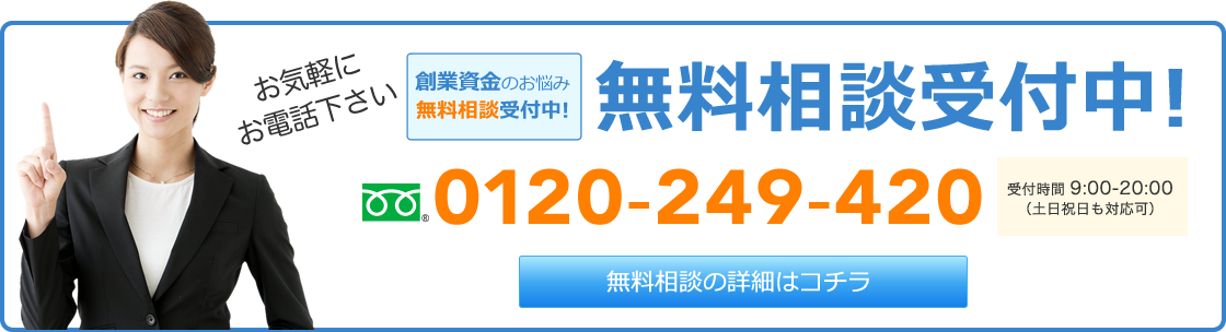 お気軽にお電話下さい 創業資金のお悩み無料相談受付中! 0120-249-420 無料相談の詳細はコチラ